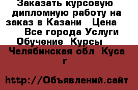 Заказать курсовую, дипломную работу на заказ в Казани › Цена ­ 500 - Все города Услуги » Обучение. Курсы   . Челябинская обл.,Куса г.